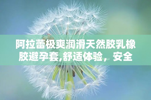阿拉蕾极爽润滑天然胶乳橡胶避孕套,舒适体验，安全避孕新选择”