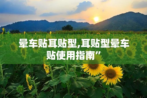 晕车贴耳贴型,耳贴型晕车贴使用指南”