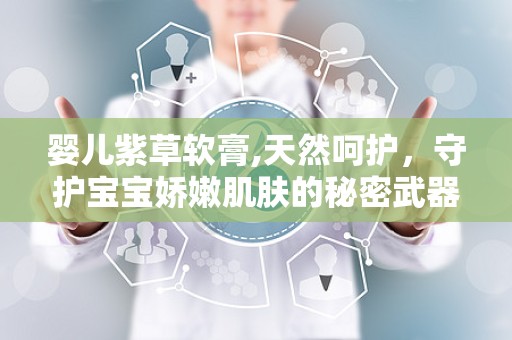 婴儿紫草软膏,天然呵护，守护宝宝娇嫩肌肤的秘密武器