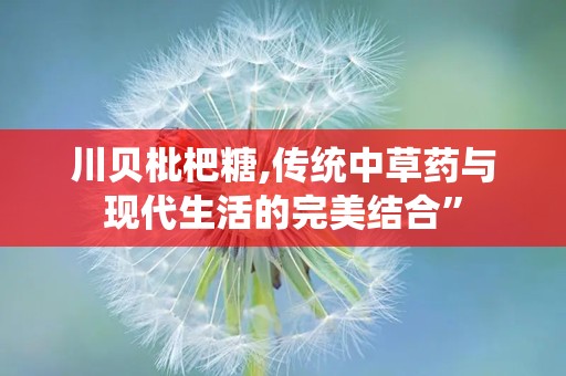 川贝枇杷糖,传统中草药与现代生活的完美结合”