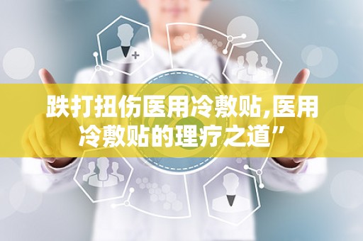 跌打扭伤医用冷敷贴,医用冷敷贴的理疗之道”