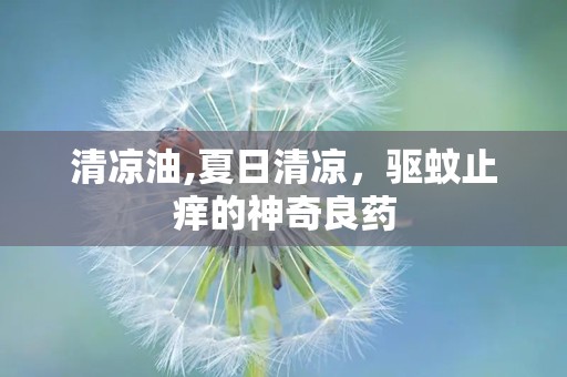 清凉油,夏日清凉，驱蚊止痒的神奇良药