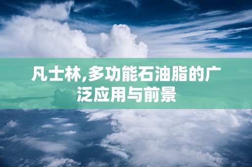 凡士林,多功能石油脂的广泛应用与前景