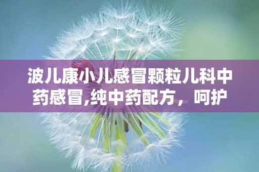 波儿康小儿感冒颗粒儿科中药感冒,纯中药配方，呵护儿童健康，缓解感冒不适”