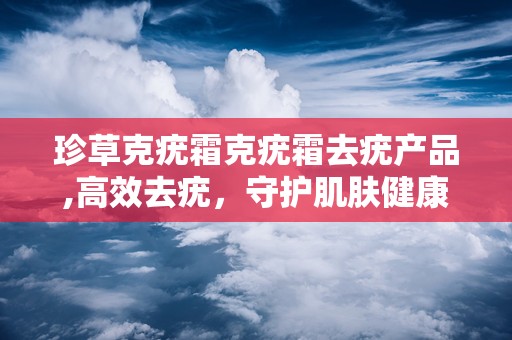 珍草克疣霜克疣霜去疣产品,高效去疣，守护肌肤健康新选择