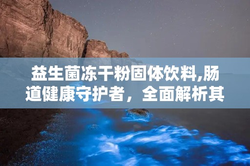 益生菌冻干粉固体饮料,肠道健康守护者，全面解析其功效与选择指南