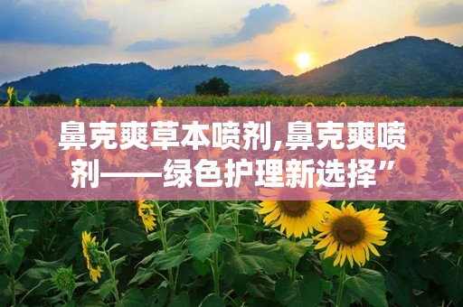 鼻克爽草本喷剂,鼻克爽喷剂——绿色护理新选择”