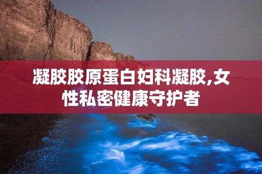 凝胶胶原蛋白妇科凝胶,女性私密健康守护者