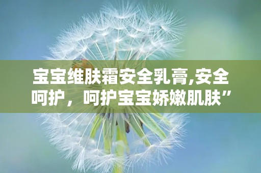宝宝维肤霜安全乳膏,安全呵护，呵护宝宝娇嫩肌肤”