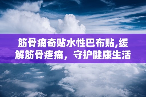 筋骨痛奇贴水性巴布贴,缓解筋骨疼痛，守护健康生活