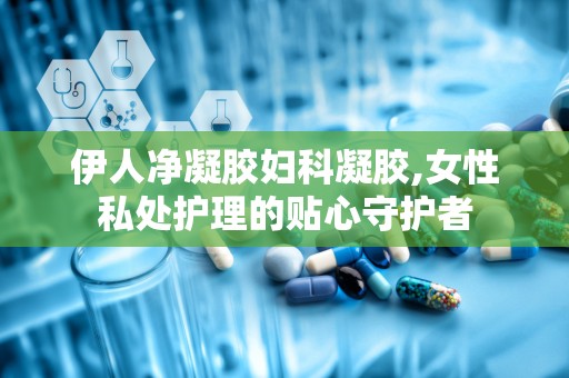 伊人净凝胶妇科凝胶,女性私处护理的贴心守护者