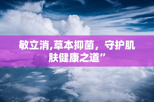 敏立消,草本抑菌，守护肌肤健康之道”