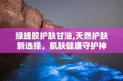 绿蜂胶护肤甘油,天然护肤新选择，肌肤健康守护神