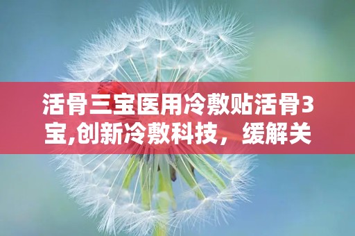 活骨三宝医用冷敷贴活骨3宝,创新冷敷科技，缓解关节疼痛新选择”