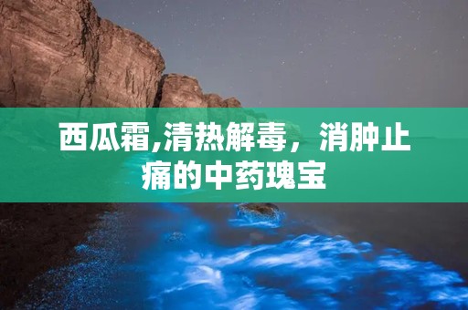 西瓜霜,清热解毒，消肿止痛的中药瑰宝