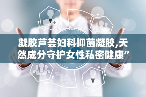 凝胶芦荟妇科抑菌凝胶,天然成分守护女性私密健康”