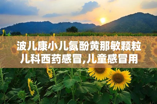波儿康小儿氨酚黄那敏颗粒儿科西药感冒,儿童感冒用药的优选选择”