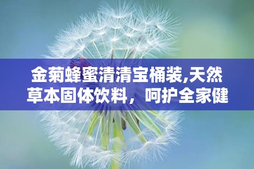 金菊蜂蜜清清宝桶装,天然草本固体饮料，呵护全家健康之道