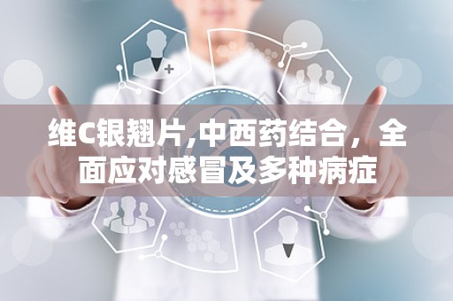 维C银翘片,中西药结合，全面应对感冒及多种病症
