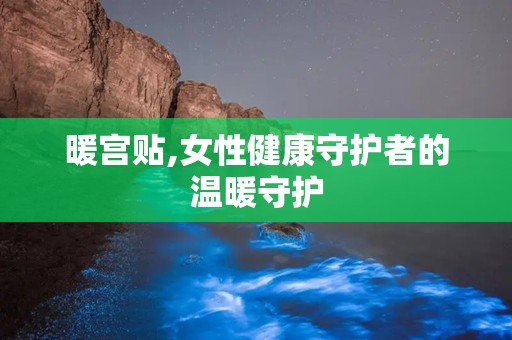 暖宫贴,女性健康守护者的温暖守护