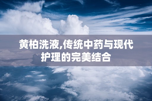 黄柏洗液,传统中药与现代护理的完美结合