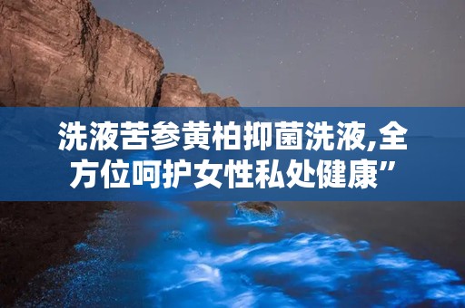 洗液苦参黄柏抑菌洗液,全方位呵护女性私处健康”