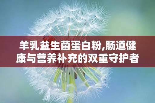 羊乳益生菌蛋白粉,肠道健康与营养补充的双重守护者”
