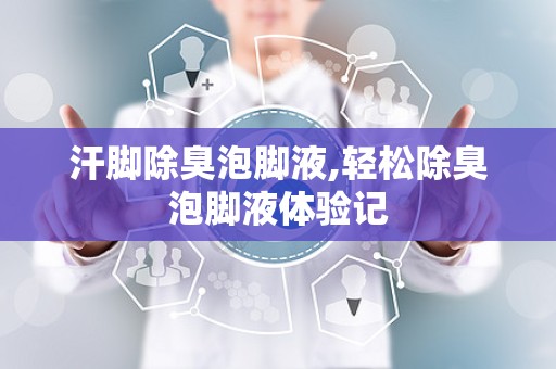 汗脚除臭泡脚液,轻松除臭泡脚液体验记