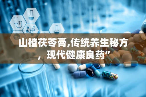 山楂茯苓膏,传统养生秘方，现代健康良药”