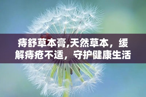 痔舒草本膏,天然草本，缓解痔疮不适，守护健康生活”