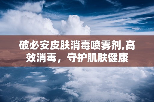 破必安皮肤消毒喷雾剂,高效消毒，守护肌肤健康