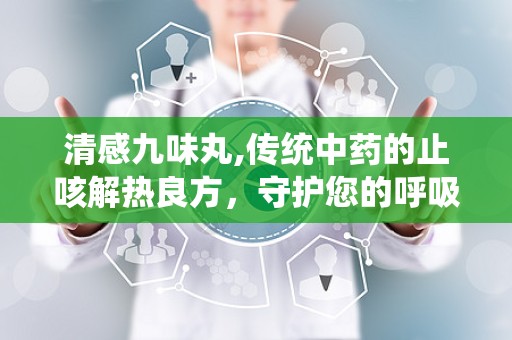 清感九味丸,传统中药的止咳解热良方，守护您的呼吸道健康”