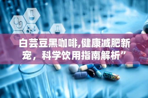 白芸豆黑咖啡,健康减肥新宠，科学饮用指南解析”