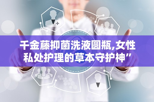 千金藤抑菌洗液圆瓶,女性私处护理的草本守护神”