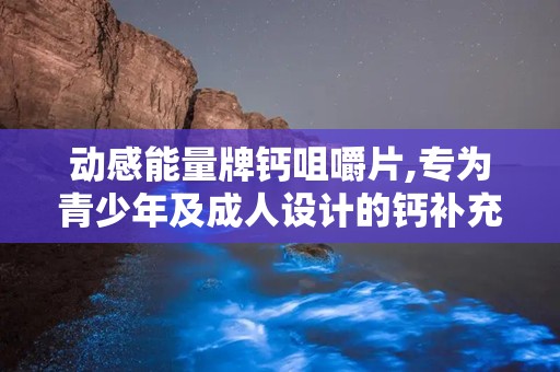 动感能量牌钙咀嚼片,专为青少年及成人设计的钙补充佳品”