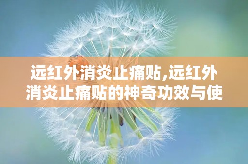 远红外消炎止痛贴,远红外消炎止痛贴的神奇功效与使用指南”