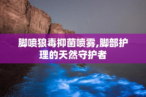 脚喷狼毒抑菌喷雾,脚部护理的天然守护者
