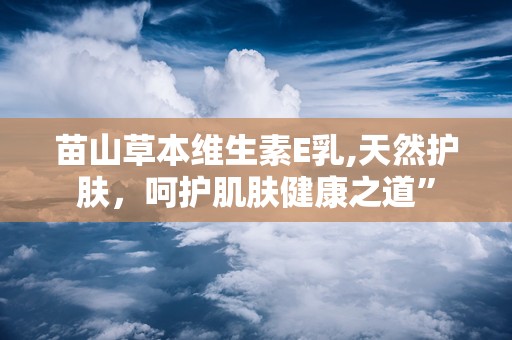 苗山草本维生素E乳,天然护肤，呵护肌肤健康之道”