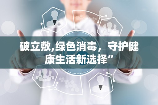 破立敷,绿色消毒，守护健康生活新选择”