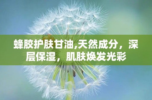 蜂胶护肤甘油,天然成分，深层保湿，肌肤焕发光彩