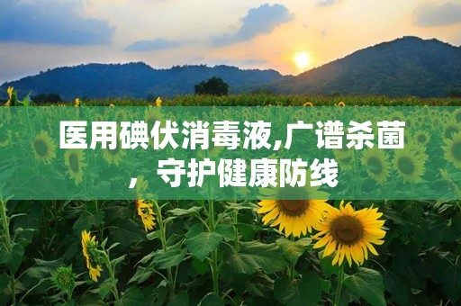 医用碘伏消毒液,广谱杀菌，守护健康防线