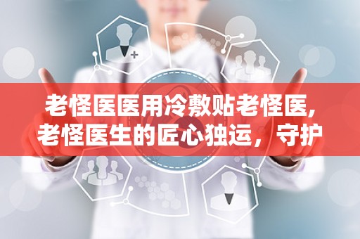 老怪医医用冷敷贴老怪医,老怪医生的匠心独运，守护您的健康之路