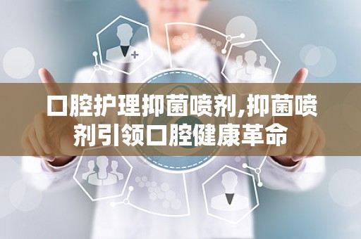 口腔护理抑菌喷剂,抑菌喷剂引领口腔健康革命