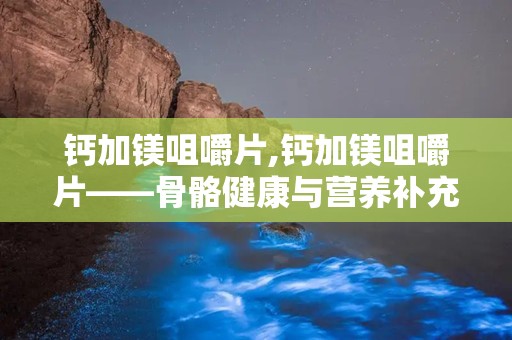 钙加镁咀嚼片,钙加镁咀嚼片——骨骼健康与营养补充的完美结合