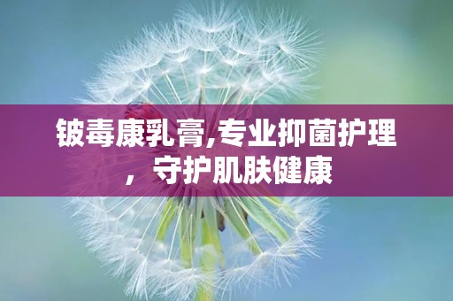 铍毒康乳膏,专业抑菌护理，守护肌肤健康