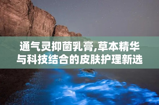 通气灵抑菌乳膏,草本精华与科技结合的皮肤护理新选择”