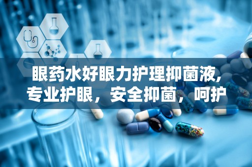 眼药水好眼力护理抑菌液,专业护眼，安全抑菌，呵护您的眼部健康”