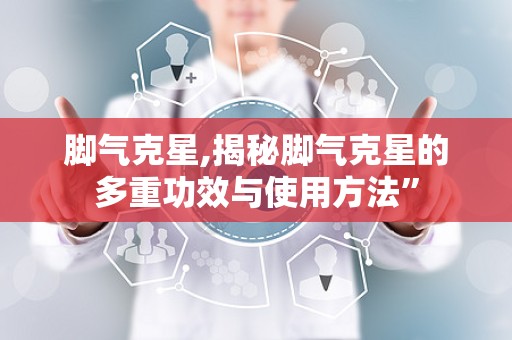 脚气克星,揭秘脚气克星的多重功效与使用方法”