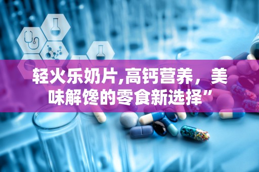 轻火乐奶片,高钙营养，美味解馋的零食新选择”