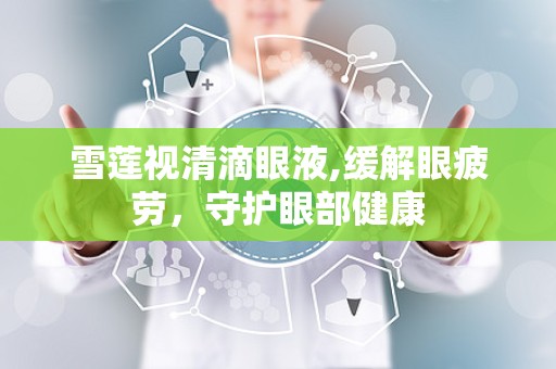 雪莲视清滴眼液,缓解眼疲劳，守护眼部健康